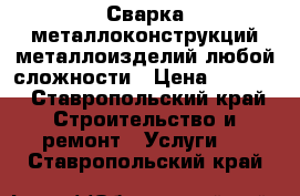 Сварка металлоконструкций металлоизделий любой сложности › Цена ­ 1 000 - Ставропольский край Строительство и ремонт » Услуги   . Ставропольский край